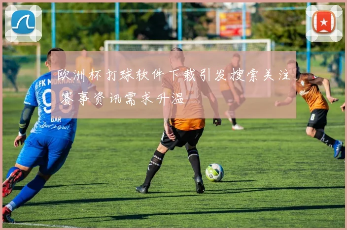 欧洲杯打球软件下载引发搜索关注 赛事资讯需求升温