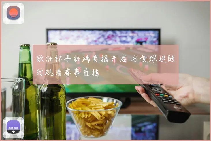 欧洲杯手机端直播开启 方便球迷随时观看赛事直播