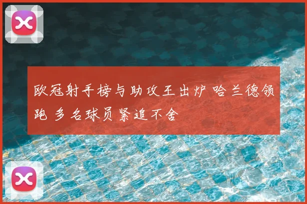 欧冠射手榜与助攻王出炉 哈兰德领跑 多名球员紧追不舍