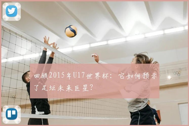 回顾2015年U17世界杯:它如何预示了足坛未来巨星?