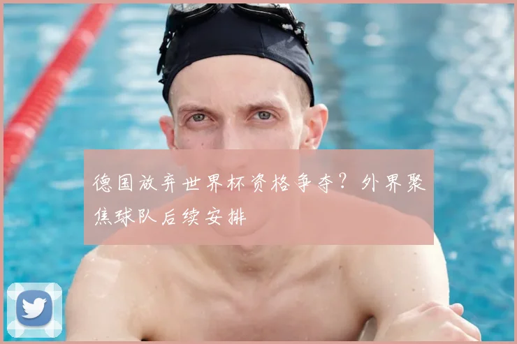 德国放弃世界杯资格争夺?外界聚焦球队后续安排