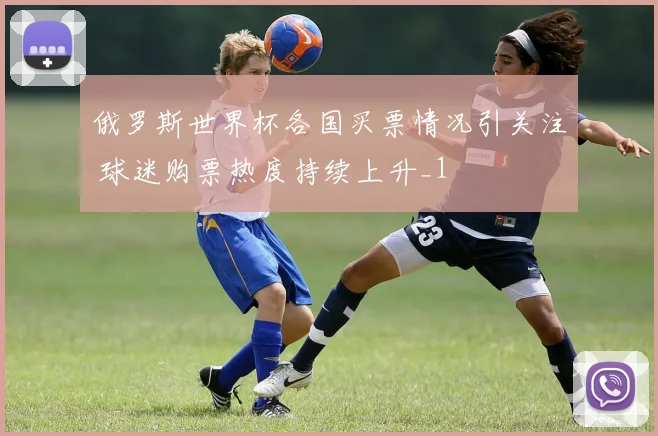 俄罗斯世界杯各国买票情况引关注 球迷购票热度持续上升_1