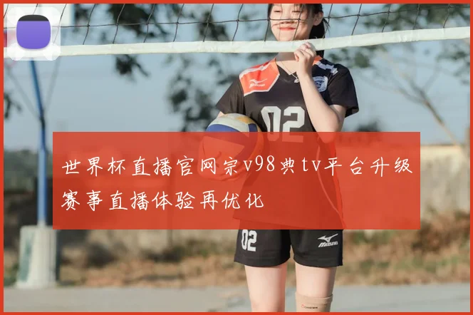 世界杯直播官网宗v98典tv平台升级赛事直播体验再优化