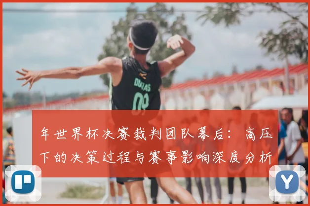 年世界杯决赛裁判团队幕后:高压下的决策过程与赛事影响深度分析