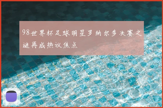 98世界杯足球明星罗纳尔多决赛之谜再成热议焦点