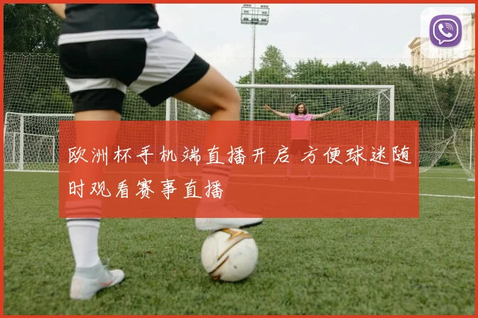 欧洲杯手机端直播开启 方便球迷随时观看赛事直播