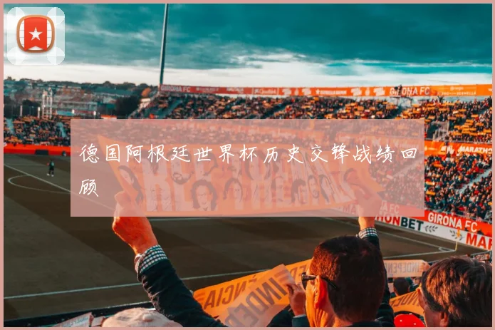 德国阿根廷世界杯历史交锋战绩回顾