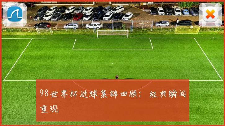 98世界杯进球集锦回顾:经典瞬间重现