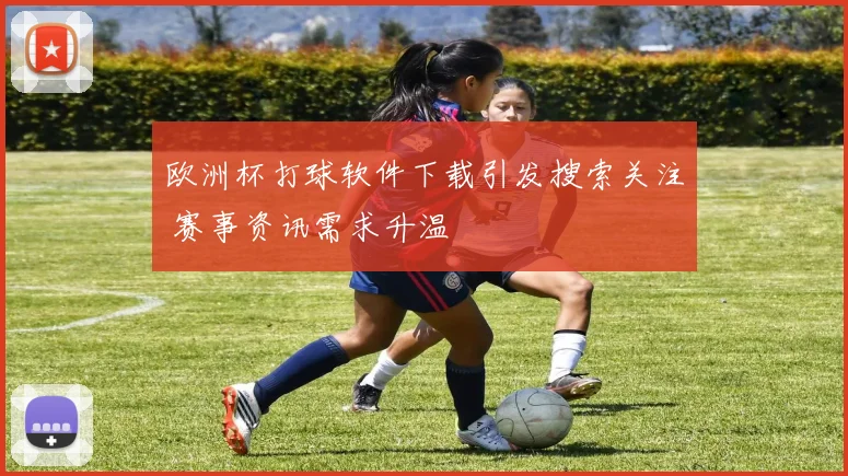 欧洲杯打球软件下载引发搜索关注 赛事资讯需求升温