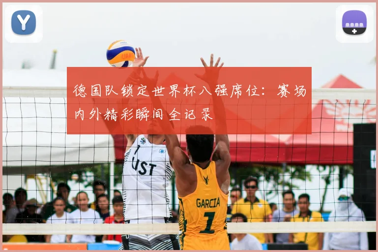 德国队锁定世界杯八强席位:赛场内外精彩瞬间全记录