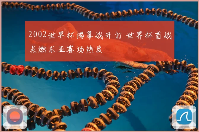 2002世界杯揭幕战开打 世界杯首战点燃东亚赛场热度