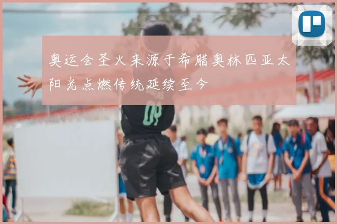 奥运会圣火来源于希腊奥林匹亚太阳光点燃传统延续至今