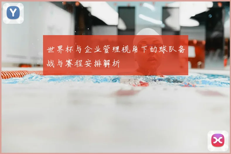 世界杯与企业管理视角下的球队备战与赛程安排解析