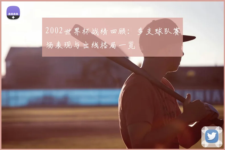 2002世界杯战绩回顾:多支球队赛场表现与出线格局一览