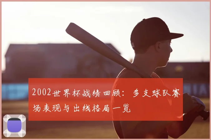 2002世界杯战绩回顾:多支球队赛场表现与出线格局一览