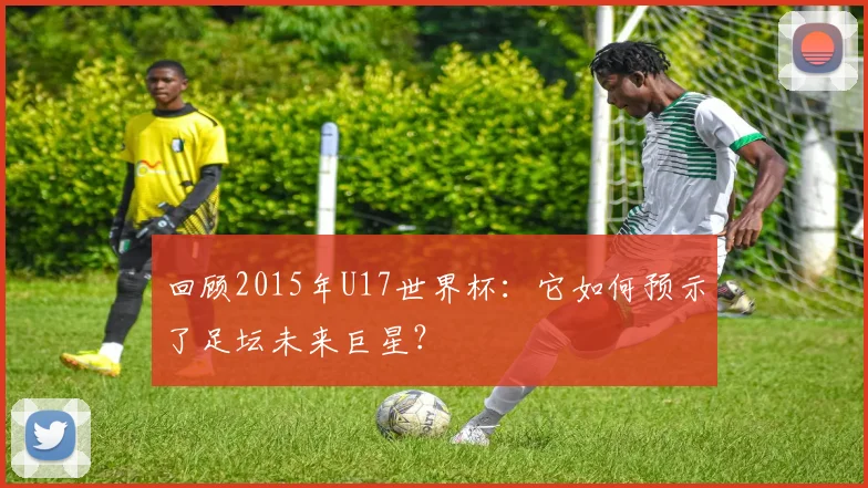 回顾2015年U17世界杯:它如何预示了足坛未来巨星?