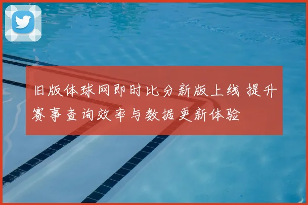 旧版体球网即时比分新版上线 提升赛事查询效率与数据更新体验