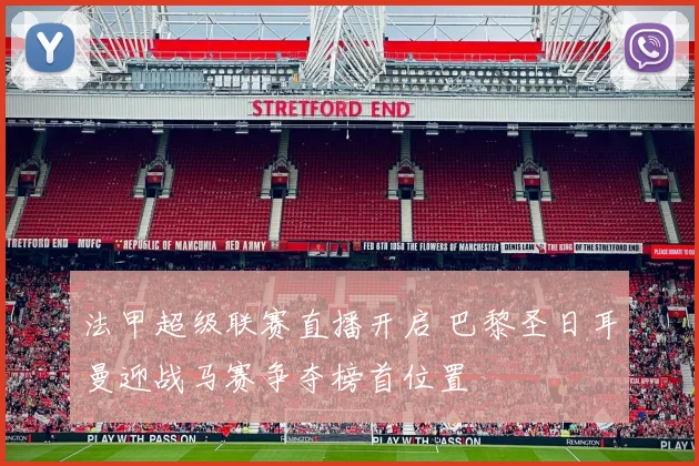 法甲超级联赛直播开启 巴黎圣日耳曼迎战马赛争夺榜首位置