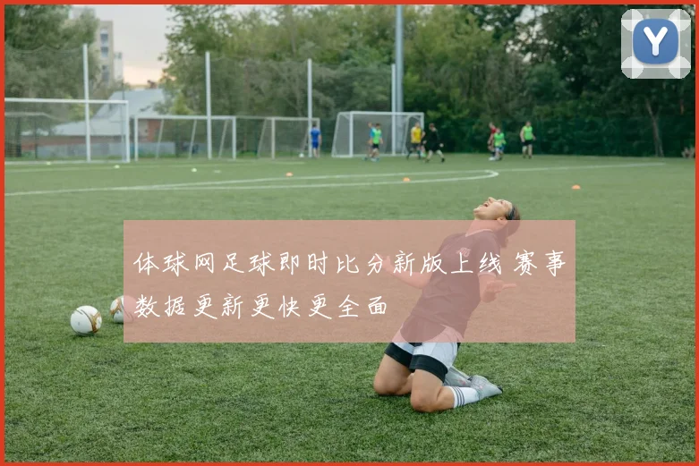 体球网足球即时比分新版上线 赛事数据更新更快更全面
