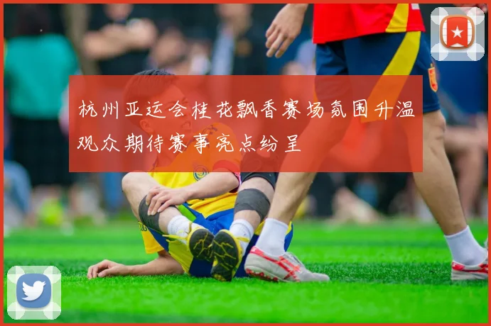 杭州亚运会桂花飘香赛场氛围升温观众期待赛事亮点纷呈