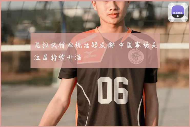昆拉武特血统话题发酵 中国赛场关注度持续升温