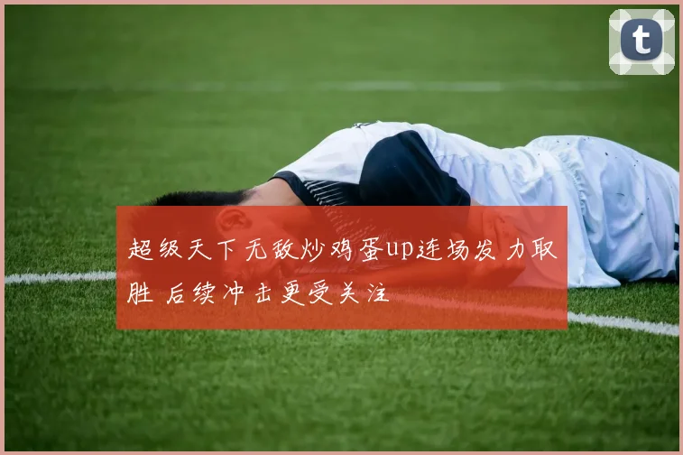 超级天下无敌炒鸡蛋up连场发力取胜 后续冲击更受关注