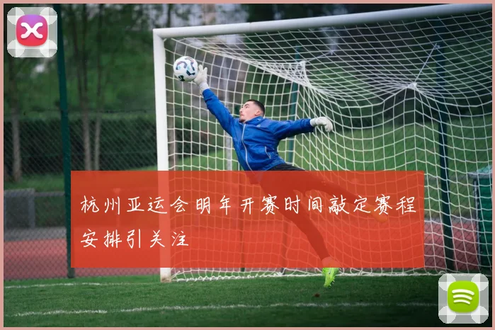 杭州亚运会明年开赛时间敲定赛程安排引关注