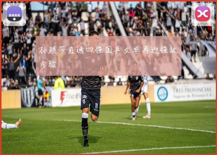 孙颖莎直通四强国乒女单再迎强敌考验