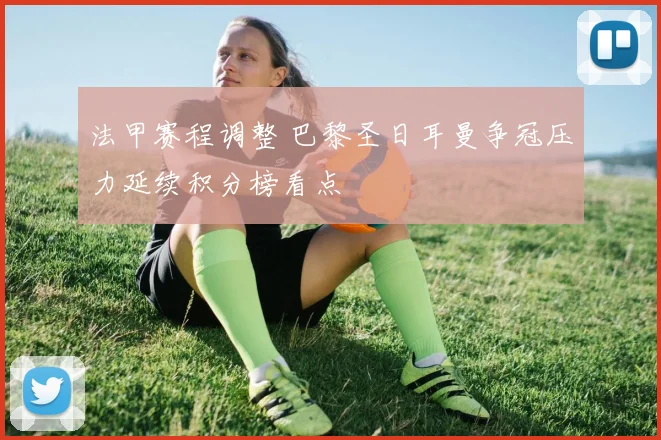 法甲赛程调整 巴黎圣日耳曼争冠压力延续积分榜看点