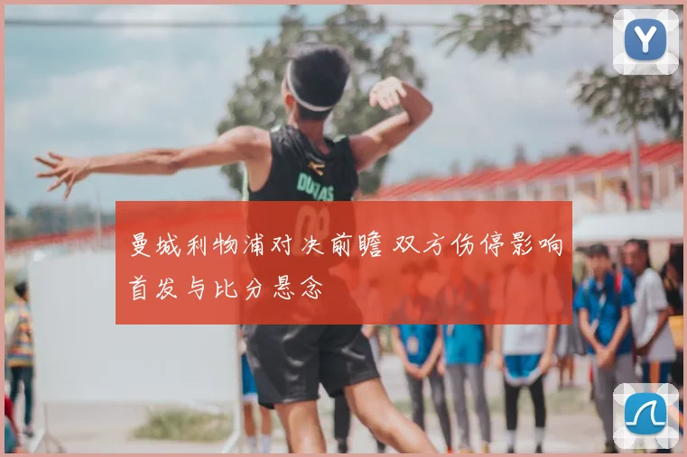 曼城利物浦对决前瞻 双方伤停影响首发与比分悬念