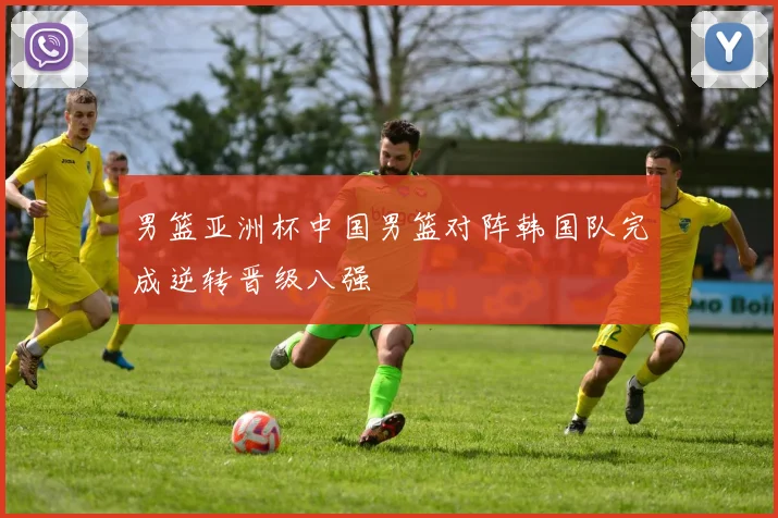 男篮亚洲杯中国男篮对阵韩国队完成逆转晋级八强