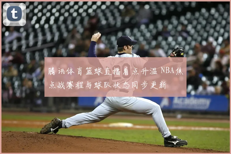 腾讯体育篮球直播看点升温 NBA焦点战赛程与球队状态同步更新