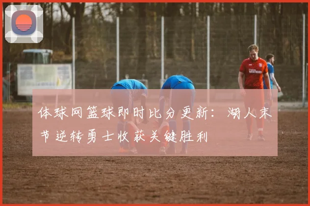 体球网篮球即时比分更新：湖人末节逆转勇士收获关键胜利