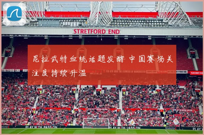 昆拉武特血统话题发酵 中国赛场关注度持续升温