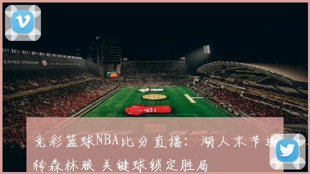 竞彩篮球NBA比分直播：湖人末节逆转森林狼 关键球锁定胜局