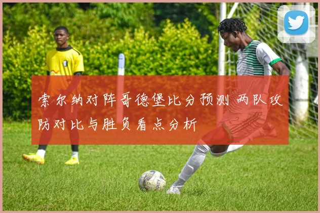索尔纳对阵哥德堡比分预测 两队攻防对比与胜负看点分析