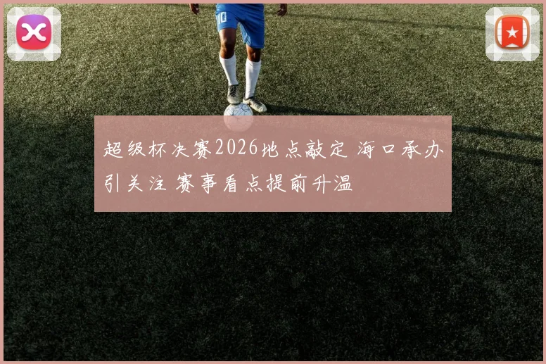 超级杯决赛2026地点敲定 海口承办引关注 赛事看点提前升温