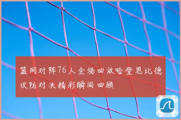 篮网对阵76人全场回放哈登恩比德攻防对决精彩瞬间回顾