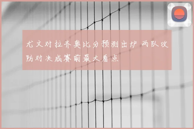 尤文对拉齐奥比分预测出炉 两队攻防对决成赛前最大看点
