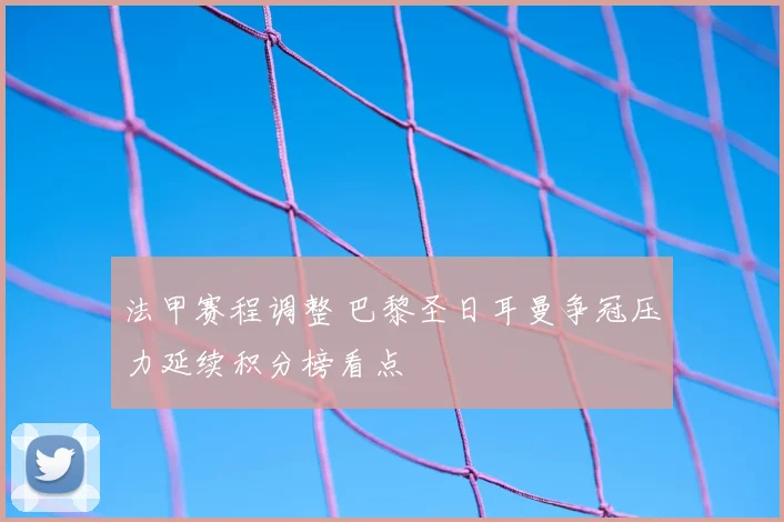 法甲赛程调整 巴黎圣日耳曼争冠压力延续积分榜看点