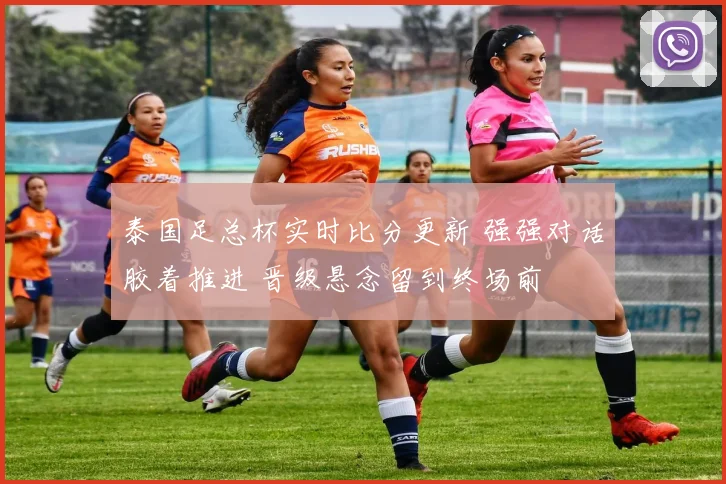 泰国足总杯实时比分更新 强强对话胶着推进 晋级悬念留到终场前