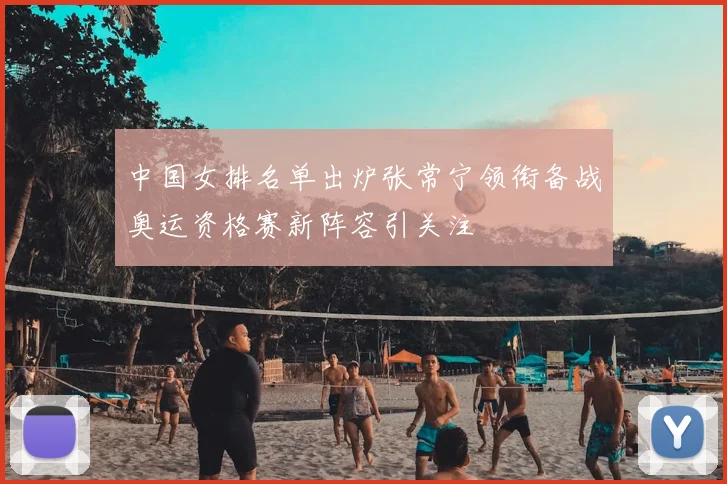 中国女排名单出炉张常宁领衔备战奥运资格赛新阵容引关注