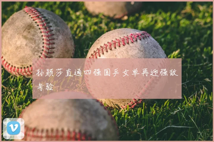 孙颖莎直通四强国乒女单再迎强敌考验