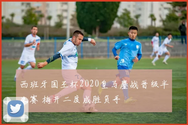 西班牙国王杯2020皇马鏖战晋级半决赛 梅开二度成胜负手