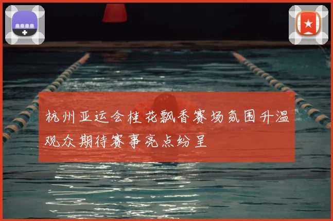 杭州亚运会桂花飘香赛场氛围升温观众期待赛事亮点纷呈