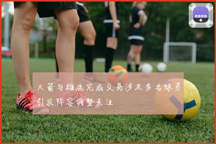 火箭与雄鹿完成交易涉及多名球员引发阵容调整关注