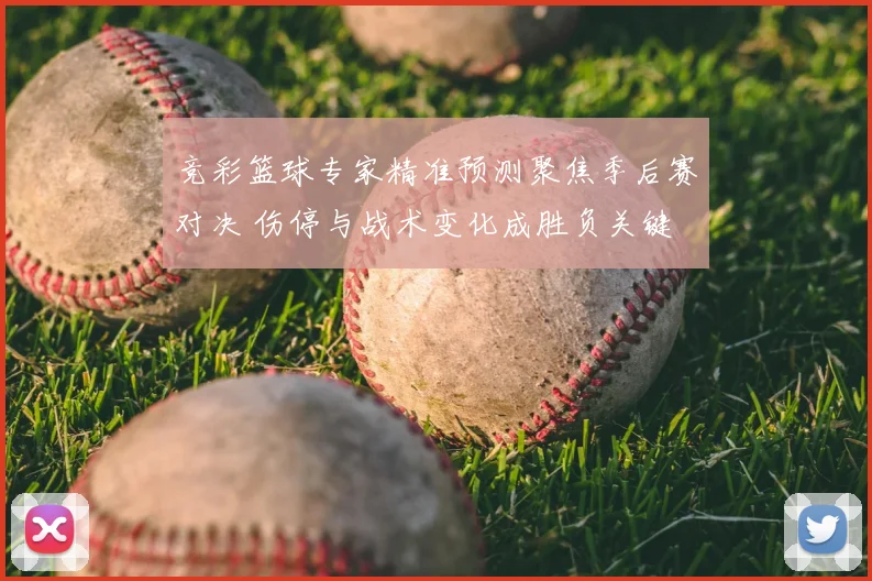 竞彩篮球专家精准预测聚焦季后赛对决 伤停与战术变化成胜负关键