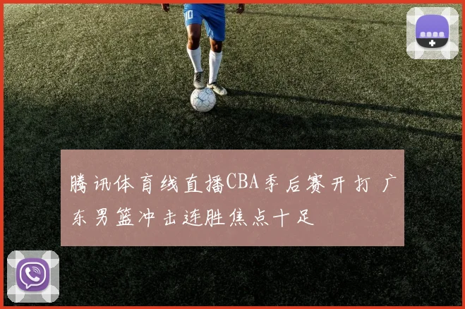 腾讯体育线直播CBA季后赛开打 广东男篮冲击连胜焦点十足