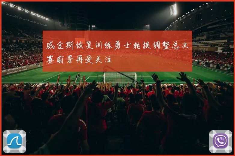 威金斯恢复训练勇士轮换调整总决赛前景再受关注