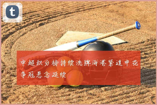 中超积分榜持续洗牌海港紧追申花争冠悬念延续
